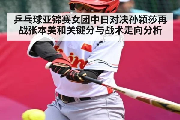 乒乓球亚锦赛女团中日对决孙颖莎再战张本美和关键分与战术走向分析