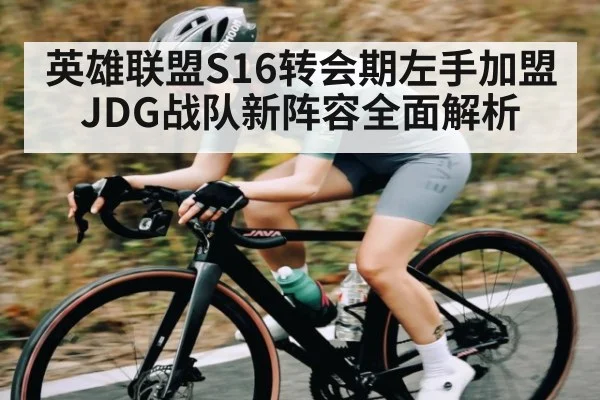 英雄联盟S16转会期左手加盟JDG战队新阵容全面解析