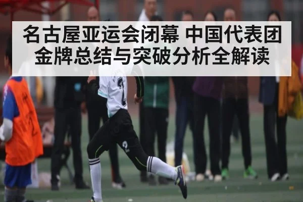 名古屋亚运会闭幕 中国代表团金牌总结与突破分析全解读