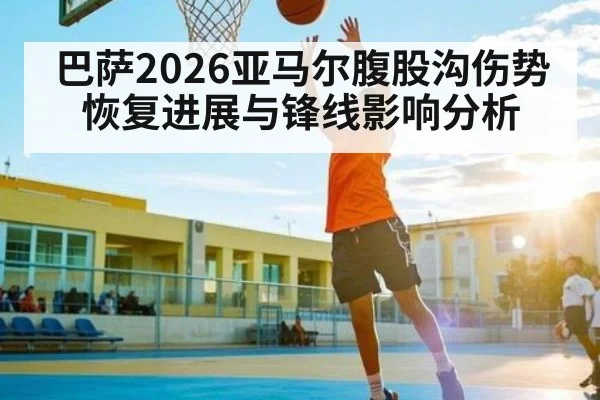 巴萨2026亚马尔腹股沟伤势恢复进展与锋线影响分析