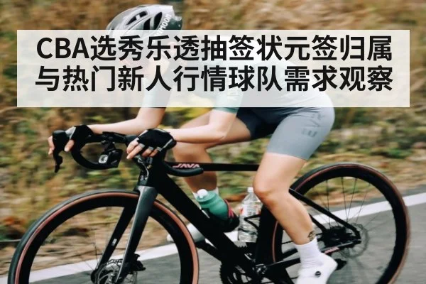 CBA选秀乐透抽签状元签归属与热门新人行情球队需求观察